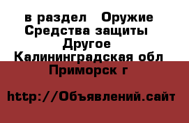  в раздел : Оружие. Средства защиты » Другое . Калининградская обл.,Приморск г.